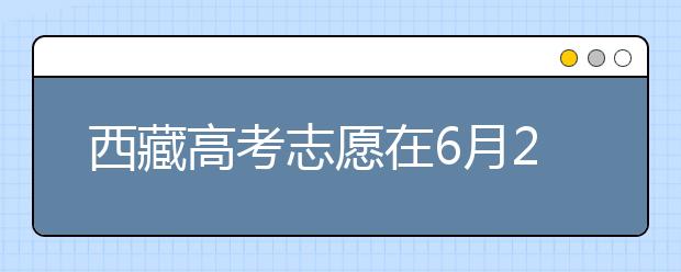 西藏高考志愿在6月26日至7月1日填报