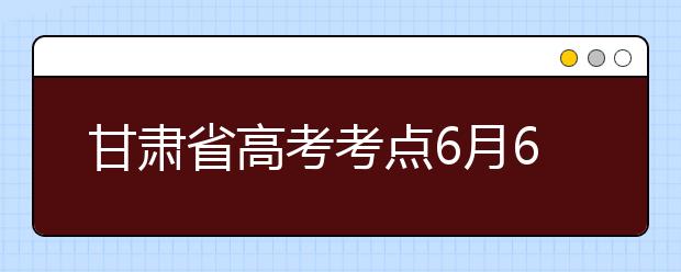 甘肃省高考考点6月6日向考生开放