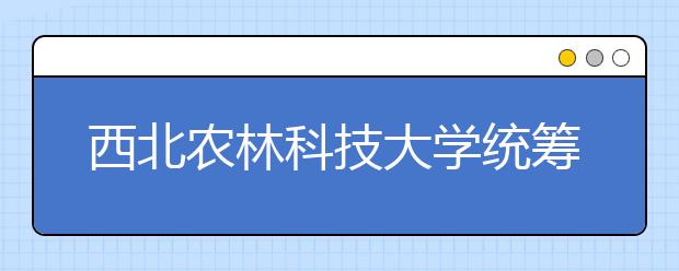 西北农林科技大学统筹抓好资助育人工作