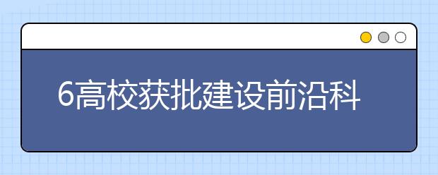 6高校获批建设前沿科学中心