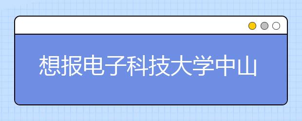 想报电子科技大学中山学院，把这个给他就够了！