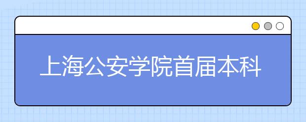 上海公安学院首届本科“未来警官”入学 150名本科新生就读5个专业