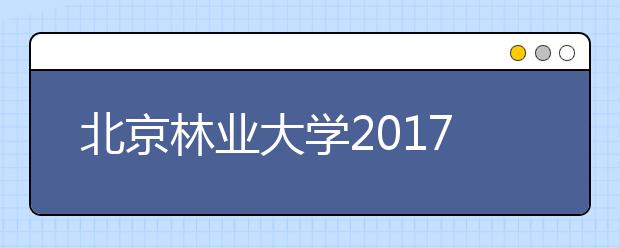 北京林业大学2017年招生情况简介