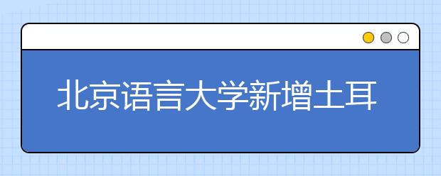 北京语言大学新增土耳其语专业