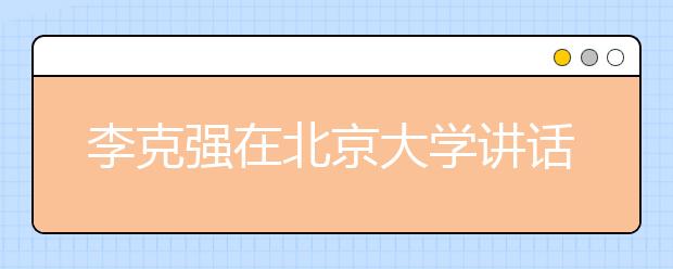 李克强在北京大学讲话 校长教授们连鼓4次掌