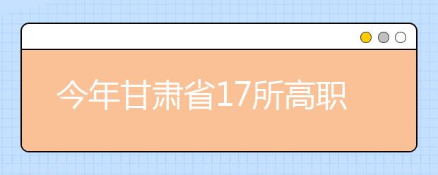 今年甘肃省17所高职院校启动单独招生