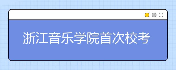 浙江音乐学院首次校考4973人报考