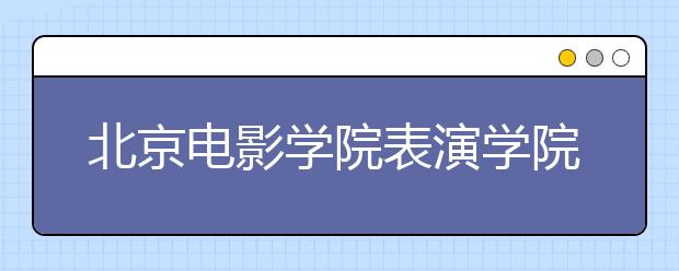 北京电影学院表演学院三试入围率6%