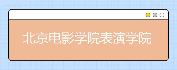 北京电影学院表演学院初试淘汰四分之三考生