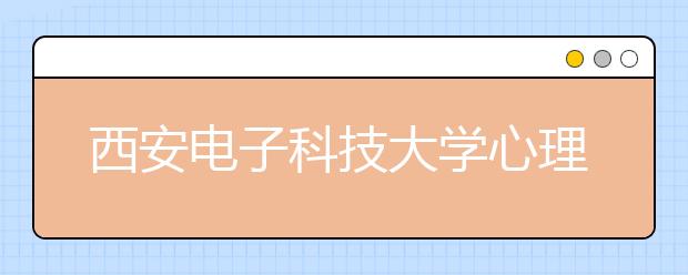 西安电子科技大学心理健康教育工作取得扎实成效