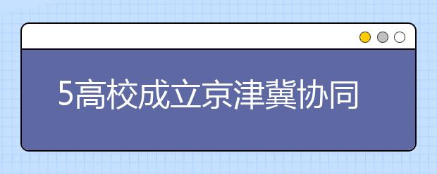 5高校成立京津冀协同发展联合创新中心