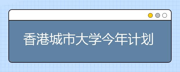 香港城市大学今年计划在京招17人