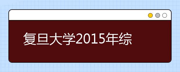 复旦大学2015年综合评价录取改革试点招生简章