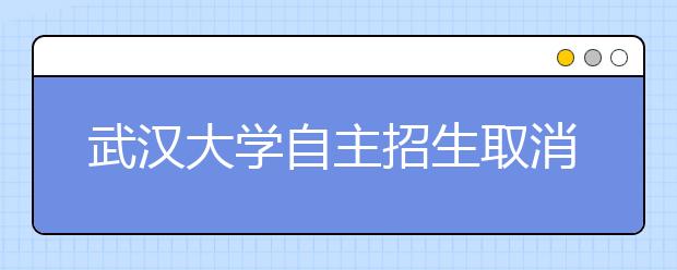 武汉大学自主招生取消笔试 细化五项报名优先条件