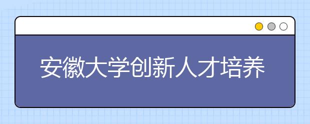 安徽大学创新人才培养机制提高人才培养质量