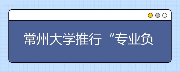 常州大学推行“专业负责人制度”  本科专业教授“说了算”