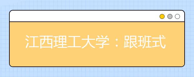 江西理工大学:跟班式推进预就业实习