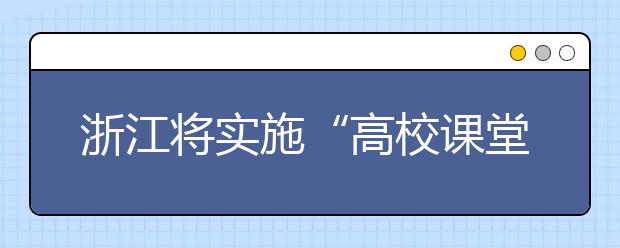 浙江将实施“高校课堂教学创新三年行动计划”