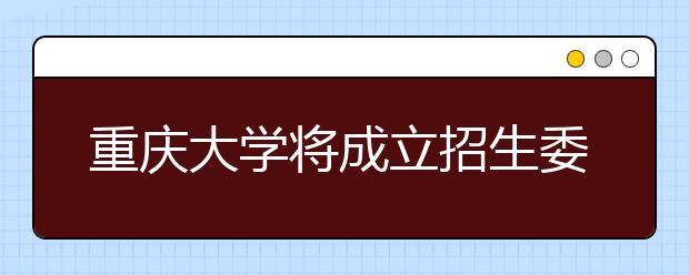 重庆大学将成立招生委员会