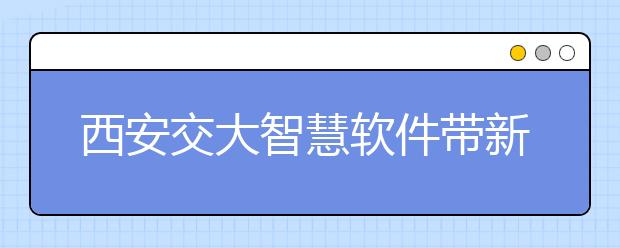 西安交大智慧软件带新生“步步入学”