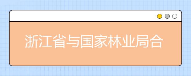 浙江省与国家林业局合作共建浙江农林大学