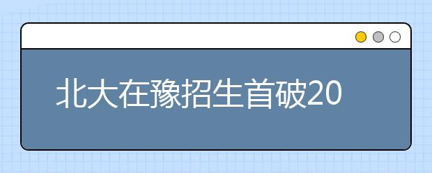 北大在豫招生首破200人 河南3名文理最高分聚燕园