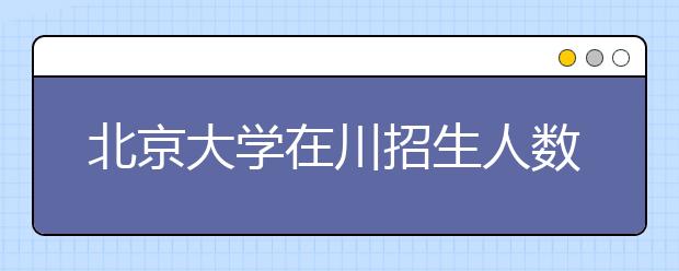 北京大学在川招生人数预计超150人