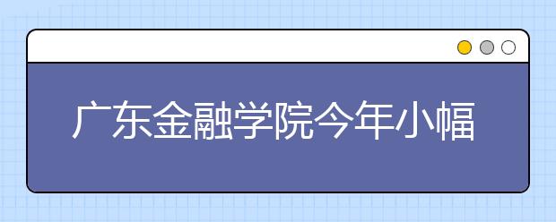 广东金融学院今年小幅扩招500人 　　