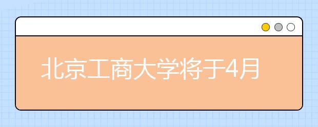 北京工商大学将于4月26日举办校园开放日