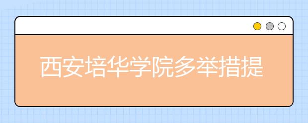 西安培华学院多举措提升教学质量深化内涵发展获显著成效