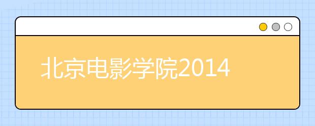北京电影学院2014年摄影系电影制作A方向（三试）考场安排