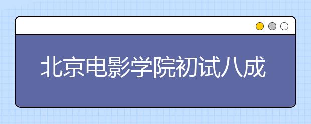 北京电影学院初试八成被淘汰