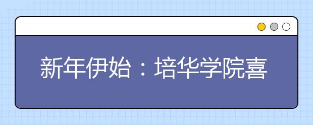 新年伊始：培华学院喜获“最具就业竞争力院校”殊荣