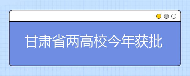 甘肃省两高校今年获批招港澳台侨学生