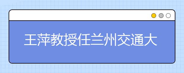 王萍教授任兰州交通大学党委书记