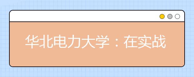 华北电力大学：在实战中锤炼学生工程实践能力