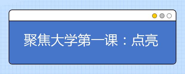 聚焦大学第一课：点亮人生新阶段的这盏灯