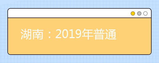 湖南：2019年普通高等学校招生网上填报志愿工作实施方案