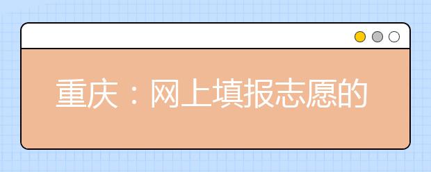 重庆:网上填报志愿的操作流程、步骤及注意事项