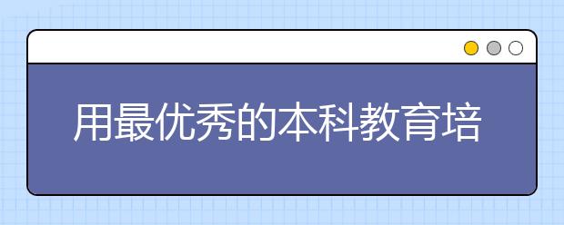 用最优秀的本科教育培养人才