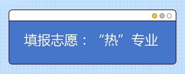 填报志愿：“热”专业，“冷”思考