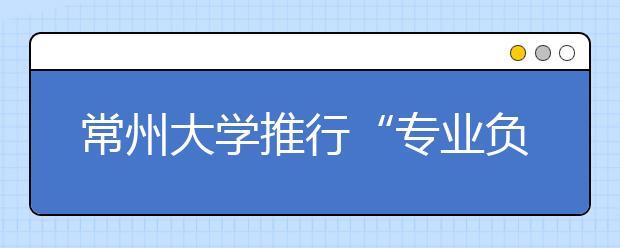 常州大学推行“专业负责人制度”  本科专业教授“说了算”