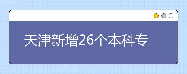 天津新增26个本科专业  2014年高招面向全国招生