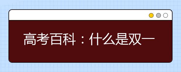 高考百科：什么是双一流