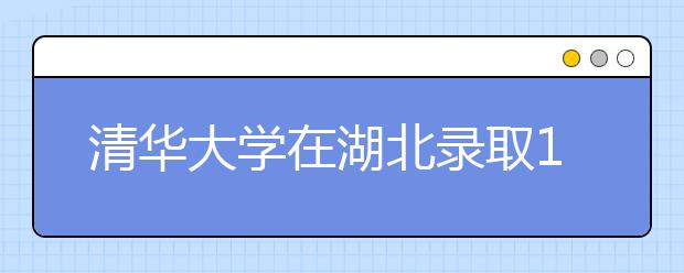 清华大学在湖北录取147人 占该校全国总计划约5%