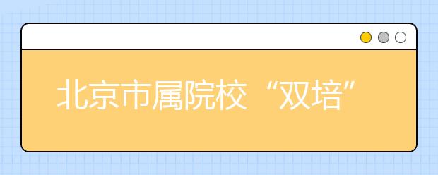 北京市属院校“双培”“外培”报考趋热