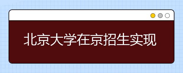 北京大学在京招生实现提档线上考生专业