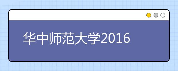 华中师范大学2016年共招938名湖北考生 新增3个专业
