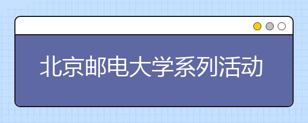 北京邮电大学系列活动促进学生成长成才