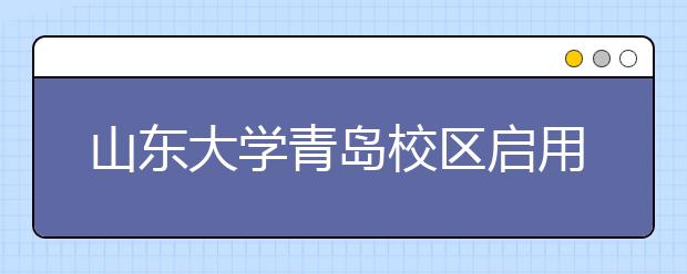山东大学青岛校区启用 本科招生规模维持去年比例